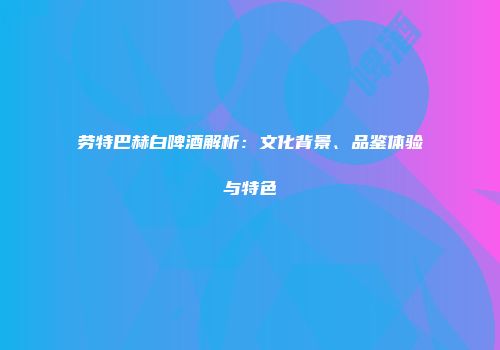 劳特巴赫白啤酒解析：文化背景、品鉴体验与特色