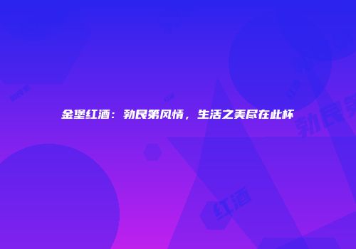 金堡红酒：勃艮第风情，生活之美尽在此杯