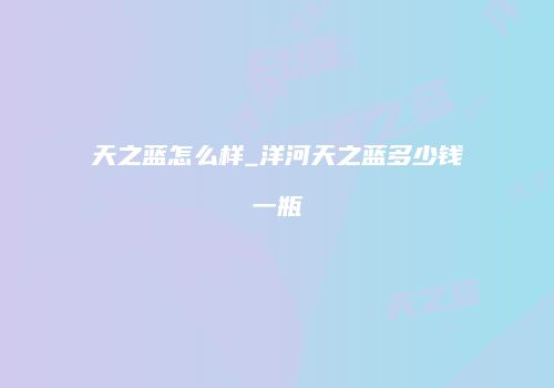 天之蓝怎么样_洋河天之蓝多少钱一瓶