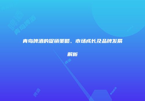 青岛啤酒的促销策略、市场成长及品牌发展解析