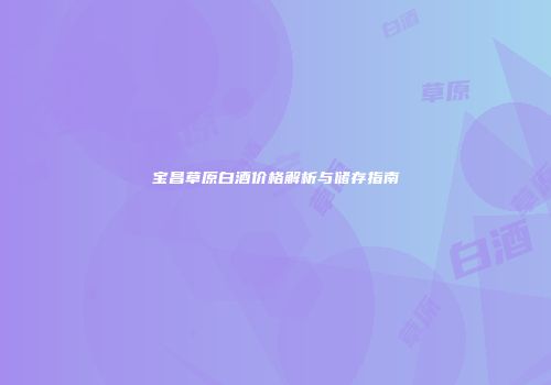 宝昌草原白酒价格解析与储存指南