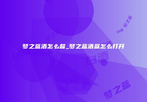 梦之蓝酒怎么督_梦之蓝酒盒怎么打开