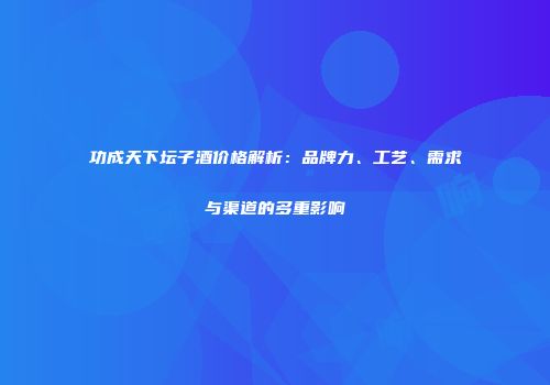 功成天下坛子酒价格解析：品牌力、工艺、需求与渠道的多重影响