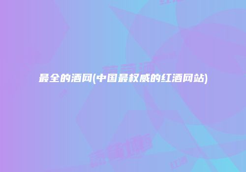最全的酒网(中国最权威的红酒网站)