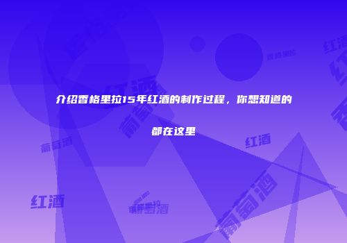介绍香格里拉15年红酒的制作过程，你想知道的都在这里