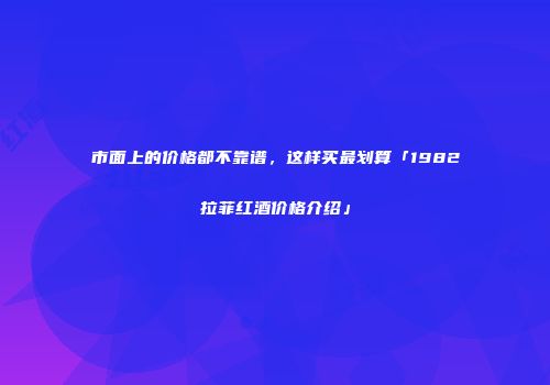 市面上的价格都不靠谱，这样买最划算「1982拉菲红酒价格介绍」