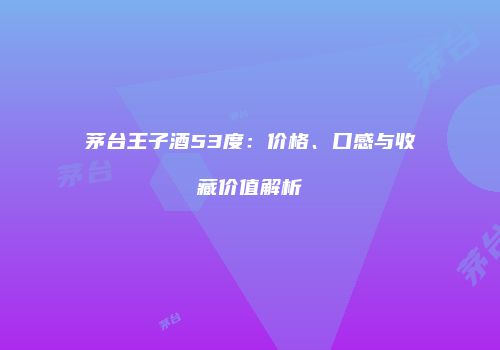 茅台王子酒53度：价格、口感与收藏价值解析