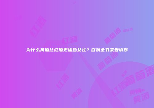 为什么黄酒比红酒更适合女性？百科全书来告诉你