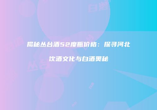 揭秘丛台酒52度瓶价格：探寻河北饮酒文化与白酒奥秘