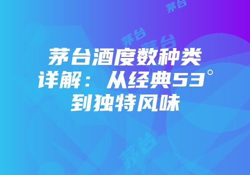 茅台酒度数种类详解：从经典53°到独特风味