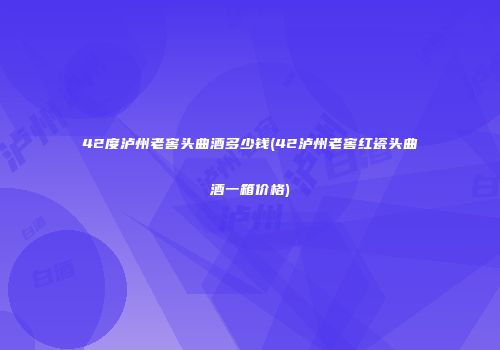 42度泸州老窖头曲酒多少钱(42泸州老窖红瓷头曲酒一箱价格)