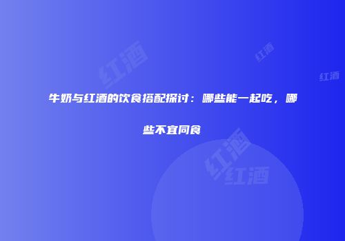 牛奶与红酒的饮食搭配探讨：哪些能一起吃，哪些不宜同食