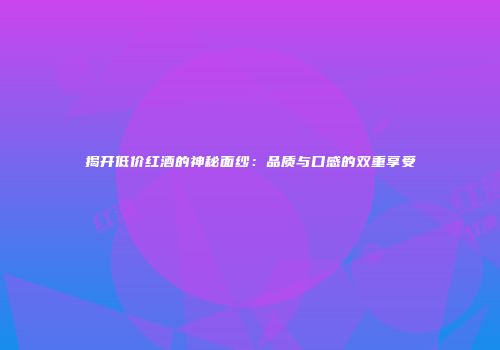 揭开低价红酒的神秘面纱：品质与口感的双重享受