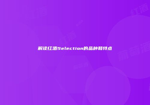 解读红酒Selection的品种和特点