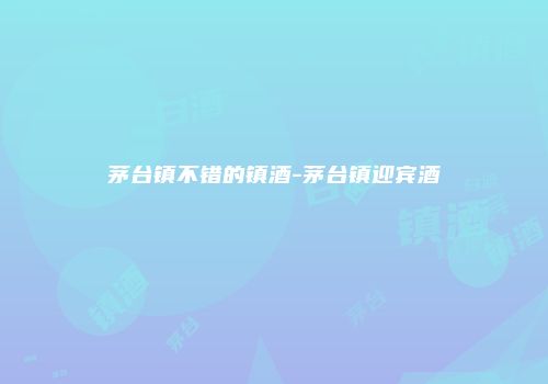 茅台镇不错的镇酒-茅台镇迎宾酒