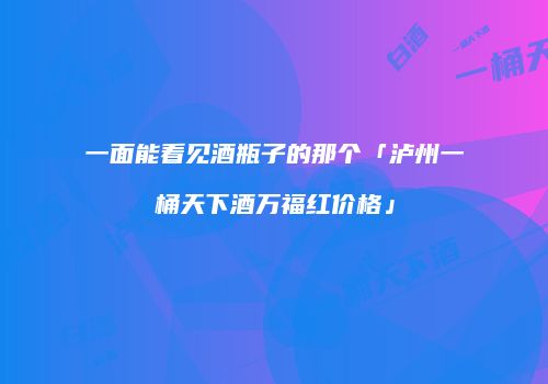 一面能看见酒瓶子的那个「泸州一桶天下酒万福红价格」