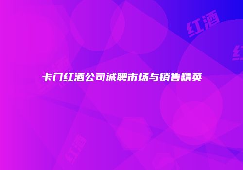 卡门红酒公司诚聘市场与销售精英