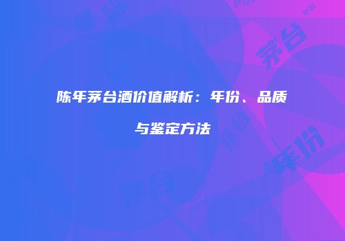 陈年茅台酒价值解析：年份、品质与鉴定方法