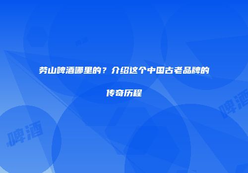 劳山啤酒哪里的？介绍这个中国古老品牌的传奇历程