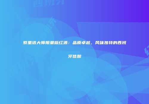 索里塔大师限量版红酒：品质卓越，风味独特的西班牙佳酿