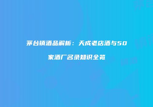 茅台镇酒品解析：天成老店酒与50家酒厂名录知识全览