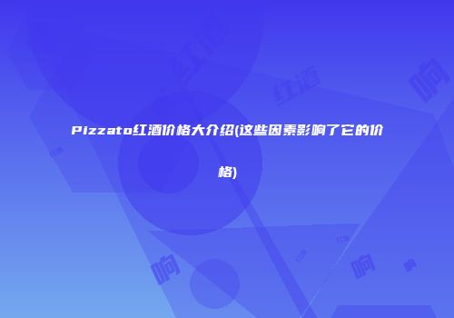 Pizzato红酒价格大介绍(这些因素影响了它的价格)