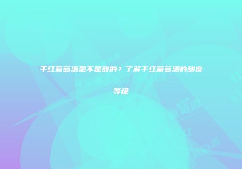 干红葡萄酒是不是甜的？了解干红葡萄酒的甜度等级