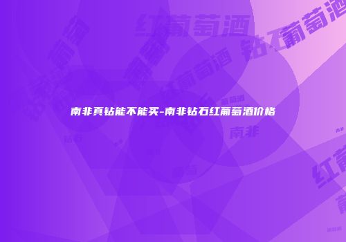 南非真钻能不能买-南非钻石红葡萄酒价格
