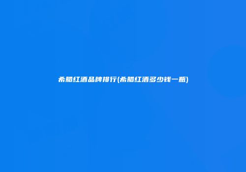 希腊红酒品牌排行(希腊红酒多少钱一瓶)