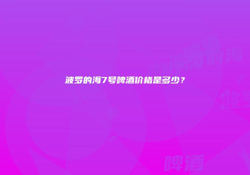 波罗的海7号啤酒价格是多少？