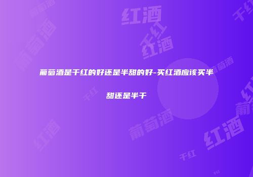 葡萄酒是干红的好还是半甜的好-买红酒应该买半甜还是半干