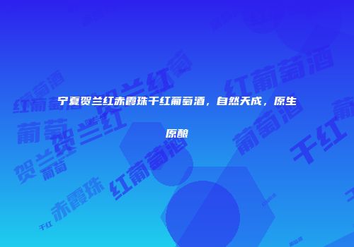 宁夏贺兰红赤霞珠干红葡萄酒，自然天成，原生原酿