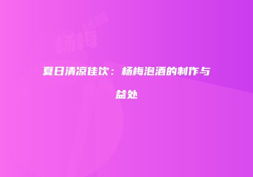 夏日清凉佳饮：杨梅泡酒的制作与益处