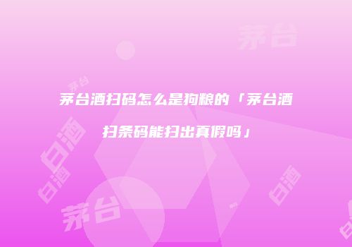 茅台酒扫码怎么是狗粮的「茅台酒扫条码能扫出真假吗」
