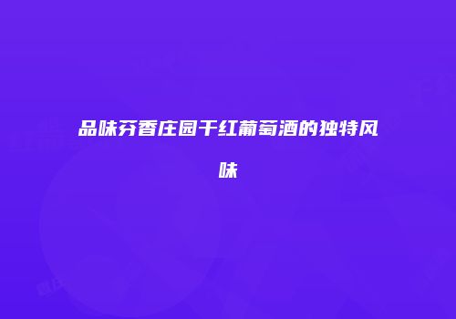 品味芬香庄园干红葡萄酒的独特风味