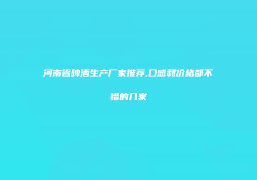 河南省啤酒生产厂家推荐,口感和价格都不错的几家