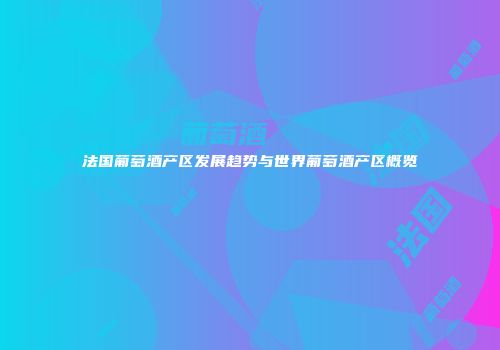法国葡萄酒产区发展趋势与世界葡萄酒产区概览