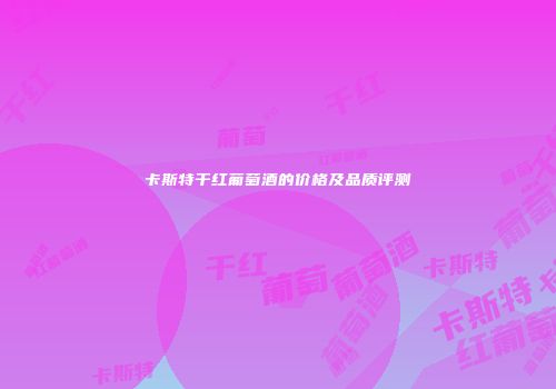 卡斯特干红葡萄酒的价格及品质评测