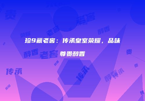 珍9藏老窖：传承皇室荣耀，品味尊贵醇香