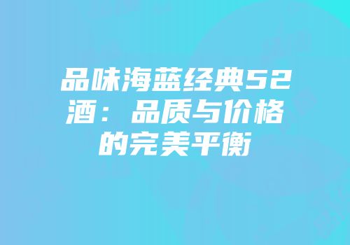 品味海蓝经典52酒：品质与价格的完美平衡