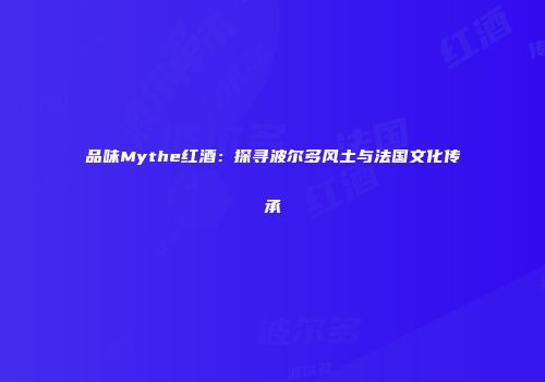品味Mythe红酒：探寻波尔多风土与法国文化传承
