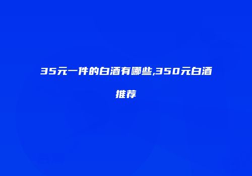 35元一件的白酒有哪些,350元白酒推荐