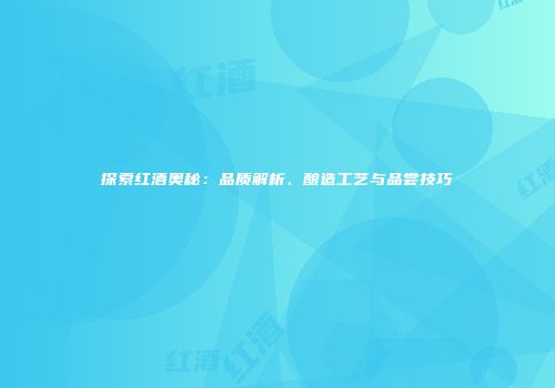 探索红酒奥秘：品质解析、酿造工艺与品尝技巧
