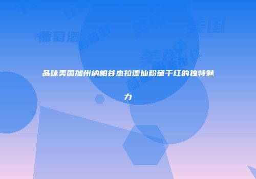 品味美国加州纳帕谷杰拉德仙粉黛干红的独特魅力