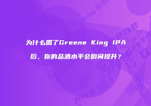 为什么喝了Greene King IPA后，你的品酒水平会瞬间提升？