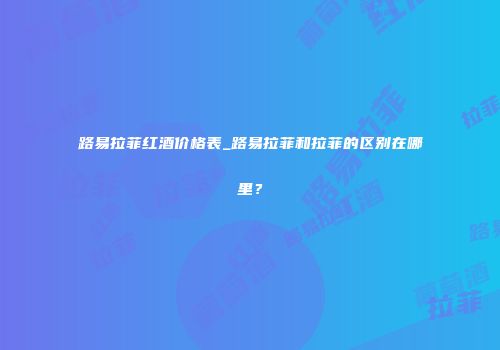 路易拉菲红酒价格表_路易拉菲和拉菲的区别在哪里？