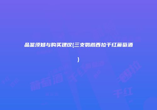 品鉴须知与购买建议(三支鹦鹉西拉干红葡萄酒)