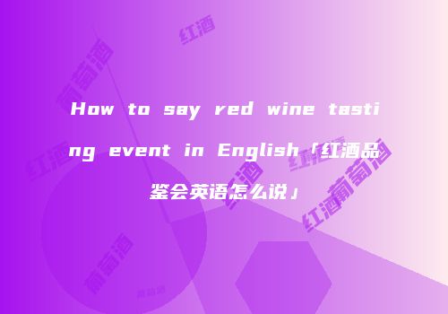 How to say red wine tasting event in English「红酒品鉴会英语怎么说」