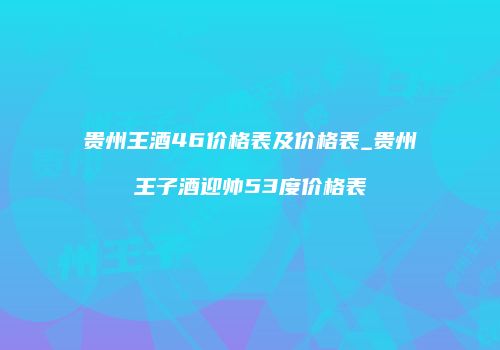 贵州王酒46价格表及价格表_贵州王子酒迎帅53度价格表