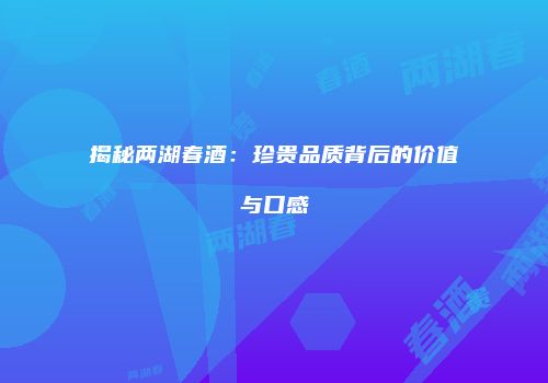 揭秘两湖春酒：珍贵品质背后的价值与口感